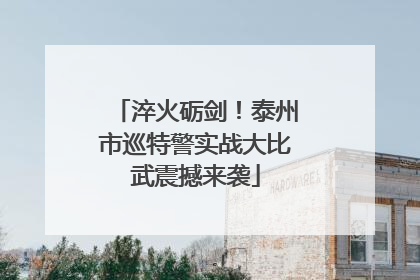 淬火砺剑！泰州市巡特警实战大比武震撼来袭