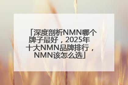 深度剖析NMN哪个牌子最好，2025年十大NMN品牌排行，NMN该怎么选