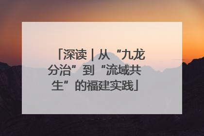 深读｜从“九龙分治”到“流域共生”的福建实践