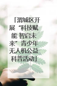 渭城区开展“科技赋能 智启未来”青少年无人机公益科普活动