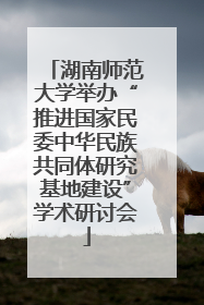 湖南师范大学举办“推进国家民委中华民族共同体研究基地建设”学术研讨会