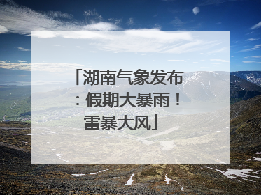 湖南气象发布：假期大暴雨！雷暴大风