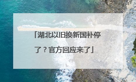 湖北以旧换新国补停了？官方回应来了