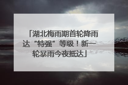 湖北梅雨期首轮降雨达“特强”等级！新一轮暴雨今夜抵达