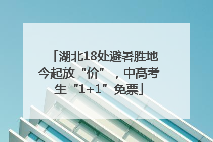 湖北18处避暑胜地今起放“价”，中高考生“1+1”免票