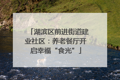 湖滨区前进街道建业社区：养老餐厅开启幸福“食光”