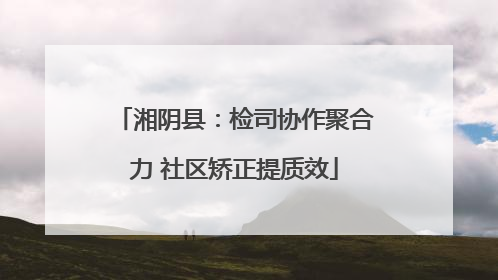湘阴县：检司协作聚合力 社区矫正提质效