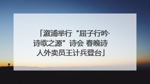 溆浦举行“屈子行吟·诗歌之源”诗会 春晚诗人外卖员王计兵登台