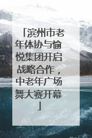 滨州市老年体协与愉悦集团开启战略合作，中老年广场舞大赛开幕