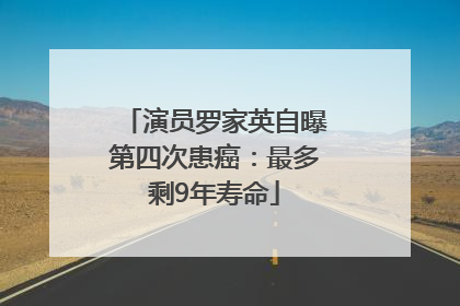 演员罗家英自曝第四次患癌：最多剩9年寿命
