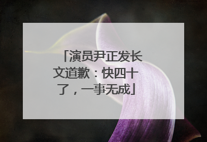 演员尹正发长文道歉：快四十了，一事无成