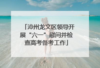漳州龙文区领导开展“六一”慰问并检查高考备考工作