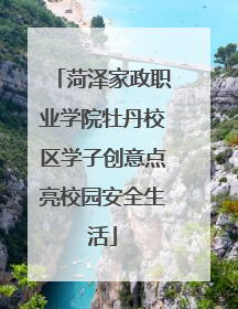 菏泽家政职业学院牡丹校区学子创意点亮校园安全生活