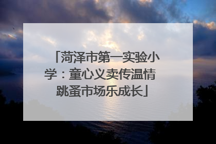 菏泽市第一实验小学：童心义卖传温情 跳蚤市场乐成长