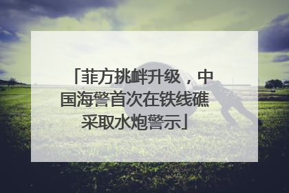 菲方挑衅升级，中国海警首次在铁线礁采取水炮警示