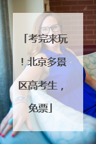 考完来玩！北京多景区高考生，免票