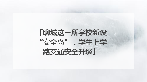 聊城这三所学校新设“安全岛”，学生上学路交通安全升级
