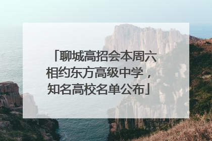 聊城高招会本周六相约东方高级中学，知名高校名单公布