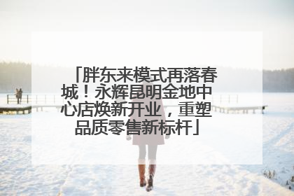 胖东来模式再落春城！永辉昆明金地中心店焕新开业，重塑品质零售新标杆