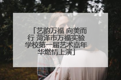 艺韵万福 向美而行 菏泽市万福实验学校第一届艺术嘉年华燃情上演