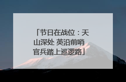 节日在战位：天山深处 英沿前哨官兵踏上巡逻路