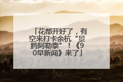 花都开好了，有空来打卡余杭“景腾阿勒泰”！《90早新闻》来了
