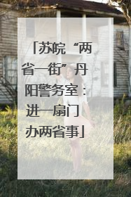 苏皖“两省一街”丹阳警务室：进一扇门 办两省事