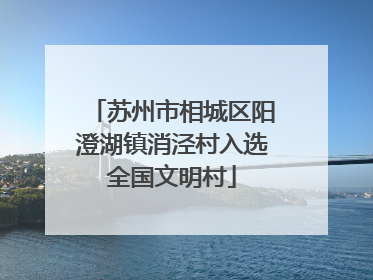 苏州市相城区阳澄湖镇消泾村入选全国文明村