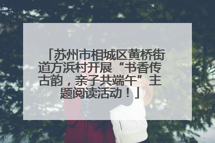 苏州市相城区黄桥街道方浜村开展“书香传古韵，亲子共端午”主题阅读活动！