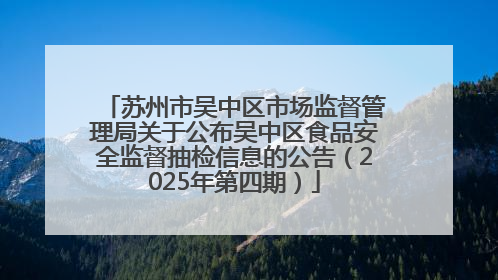苏州市吴中区市场监督管理局关于公布吴中区食品安全监督抽检信息的公告（2025年第四期）