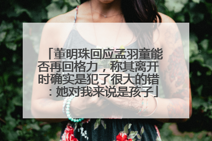 董明珠回应孟羽童能否再回格力，称其离开时确实是犯了很大的错：她对我来说是孩子