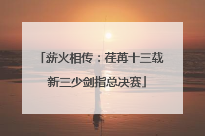 薪火相传：荏苒十三载 新三少剑指总决赛