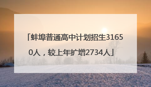 蚌埠普通高中计划招生31650人，较上年扩增2734人