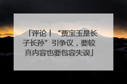 评论丨“贾宝玉是长子长孙”引争议，要较真内容也要包容失误
