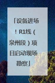 设备进场！R1线（泉州段）项目启动现场勘察