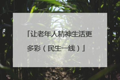 让老年人精神生活更多彩（民生一线）