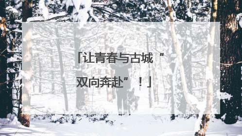 让青春与古城“双向奔赴”！