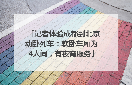 记者体验成都到北京动卧列车：软卧车厢为4人间，有夜宵服务