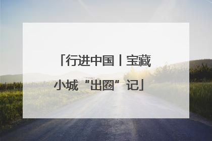 行进中国丨宝藏小城“出圈”记
