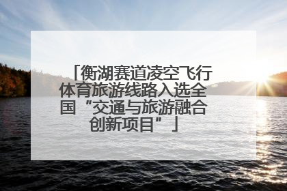 衡湖赛道凌空飞行体育旅游线路入选全国“交通与旅游融合创新项目”