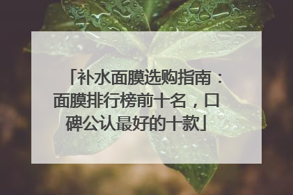 补水面膜选购指南：面膜排行榜前十名，口碑公认最好的十款