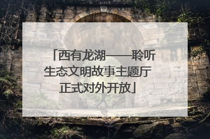 西有龙湖——聆听生态文明故事主题厅正式对外开放