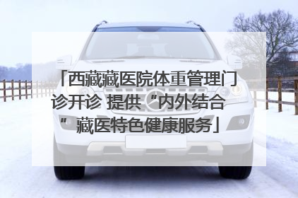 西藏藏医院体重管理门诊开诊 提供“内外结合”藏医特色健康服务