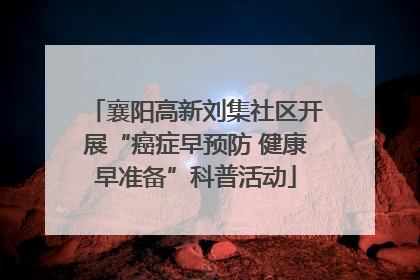 襄阳高新刘集社区开展“癌症早预防 健康早准备”科普活动
