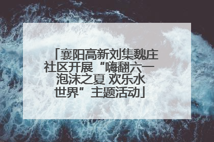 襄阳高新刘集魏庄社区开展“嗨翻六一 泡沫之夏 欢乐水世界”主题活动