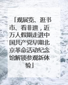 观展览、逛书市、看非遗，近万人假期走进中国共产党早期北京革命活动纪念馆解锁参观新体验