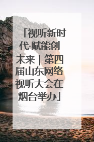 视听新时代·赋能创未来｜第四届山东网络视听大会在烟台举办