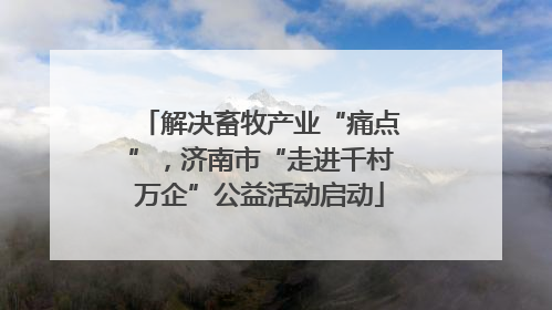 解决畜牧产业“痛点”，济南市“走进千村万企”公益活动启动