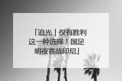 追光｜仅有胜利这一种选择！国足明夜客战印尼