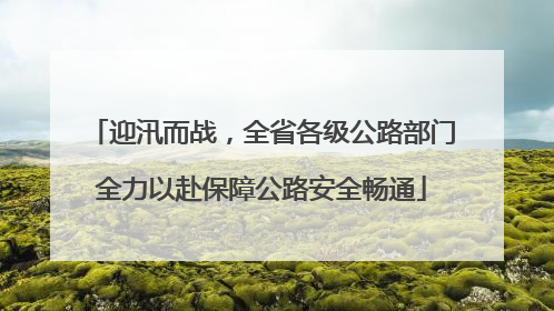 迎汛而战，全省各级公路部门全力以赴保障公路安全畅通